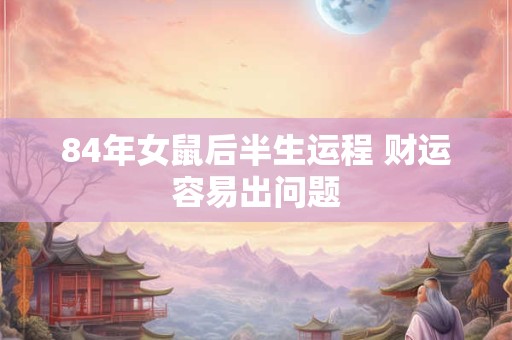 84年女鼠后半生运程 财运容易出问题