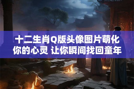 十二生肖Q版头像图片萌化你的心灵 让你瞬间找回童年记忆！