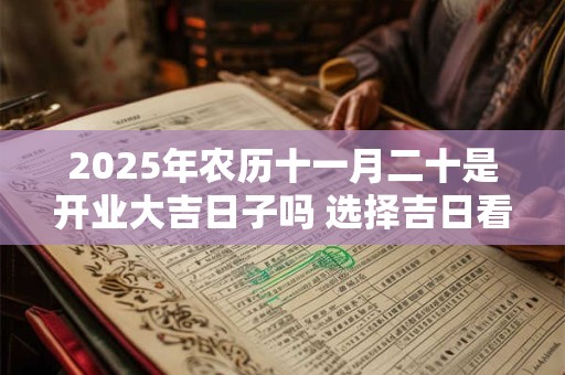 2025年农历十一月二十是开业大吉日子吗 选择吉日看八字