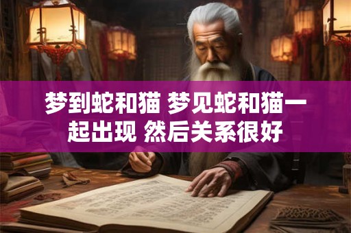 梦到蛇和猫 梦见蛇和猫一起出现 然后关系很好