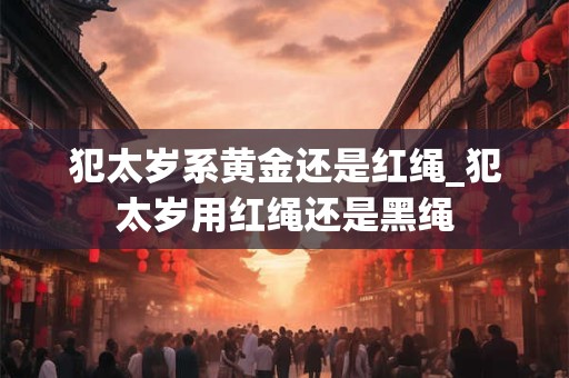 犯太岁系黄金还是红绳_犯太岁用红绳还是黑绳
