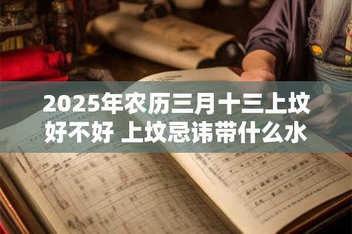 2025年农历三月十三上坟好不好 上坟忌讳带什么水果