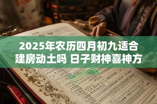 2025年农历四月初九适合建房动土吗 日子财神喜神方位