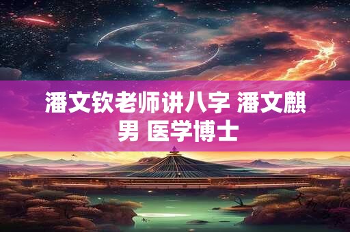 潘文钦老师讲八字 潘文麒 男 医学博士