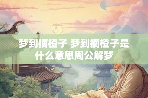 梦到摘橙子 梦到摘橙子是什么意思周公解梦
