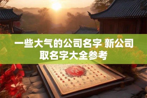 一些大气的公司名字 新公司取名字大全参考