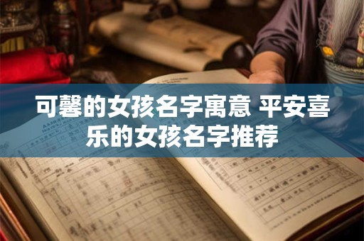 可馨的女孩名字寓意 平安喜乐的女孩名字推荐 可馨的女孩名字寓意 平安喜乐的女孩名字推荐