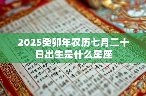 2025癸卯年农历七月二十日出生是什么星座 2025癸卯年农历七月二十日出生是什么星座