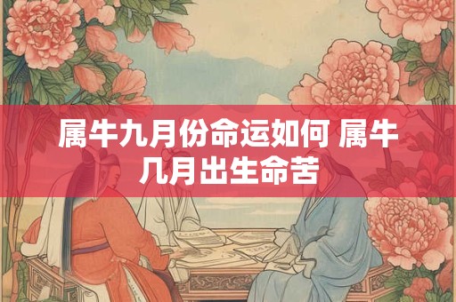 属牛九月份命运如何 属牛几月出生命苦 属牛九月份命运如何 属牛几月出生命苦