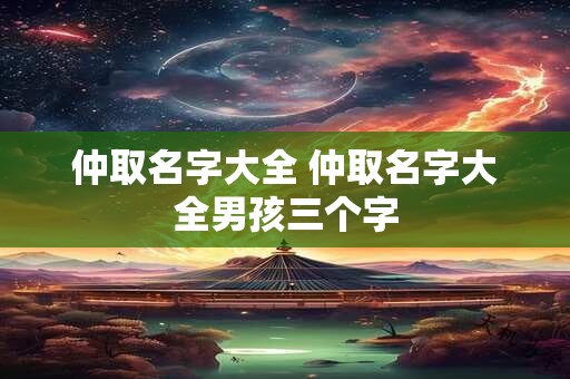 仲取名字大全 仲取名字大全男孩三个字