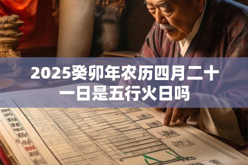 2025癸卯年农历四月二十一日是五行火日吗