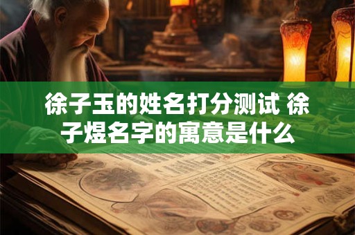 徐子玉的姓名打分测试 徐子煜名字的寓意是什么
