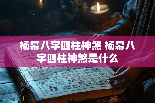 杨幂八字四柱神煞 杨幂八字四柱神煞是什么