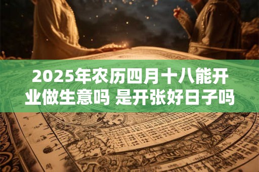 2025年农历四月十八能开业做生意吗 是开张好日子吗