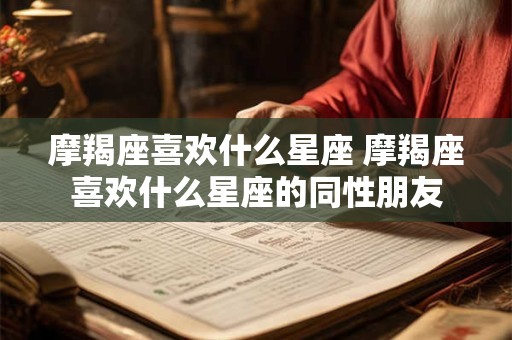 摩羯座喜欢什么星座 摩羯座喜欢什么星座的同性朋友