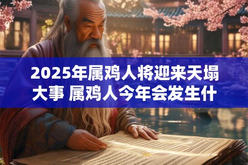 2025年属鸡人将迎来天塌大事 属鸡人今年会发生什么大事