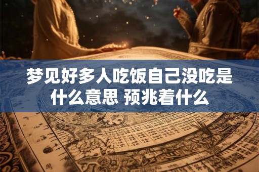 梦见好多人吃饭自己没吃是什么意思 预兆着什么