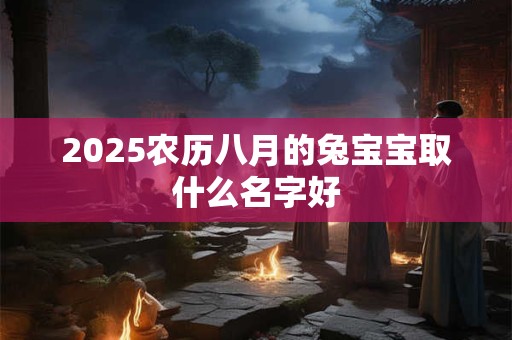 2025农历八月的兔宝宝取什么名字好