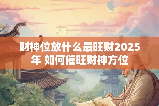 财神位放什么最旺财2025年 如何催旺财神方位