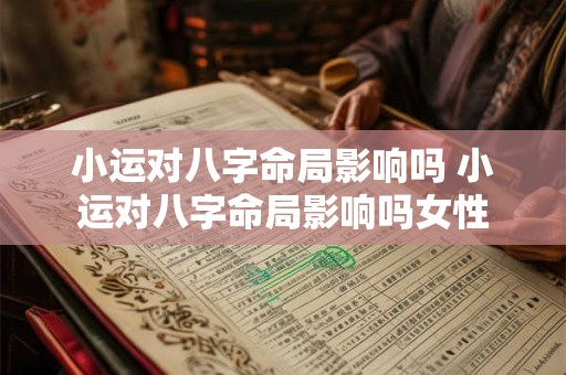 小运对八字命局影响吗 小运对八字命局影响吗女性