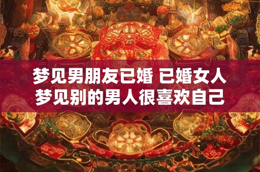 梦见男朋友已婚 已婚女人梦见别的男人很喜欢自己