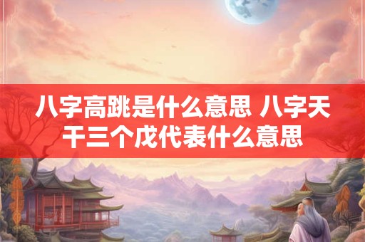 八字高跳是什么意思 八字天干三个戊代表什么意思