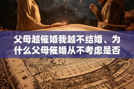 父母越催婚我越不结婚、为什么父母催婚从不考虑是否有感情