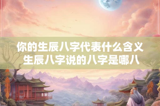 你的生辰八字代表什么含义 生辰八字说的八字是哪八字