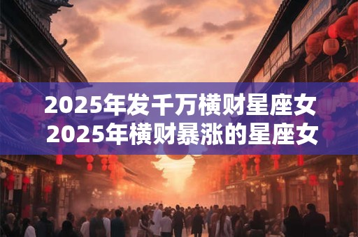 2025年发千万横财星座女 2025年横财暴涨的星座女