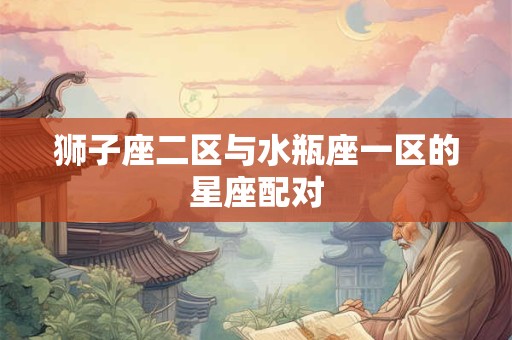 狮子座二区与水瓶座一区的星座配对