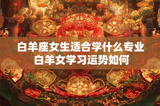 白羊座女生适合学什么专业 白羊女学习运势如何