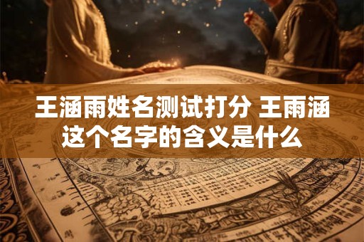 王涵雨姓名测试打分 王雨涵这个名字的含义是什么