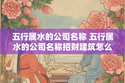 五行属水的公司名称 五行属水的公司名称招财建筑怎么取名