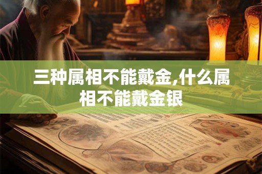 三种属相不能戴金,什么属相不能戴金银
