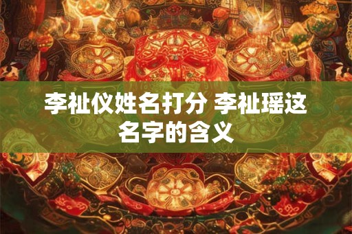 李祉仪姓名打分 李祉瑶这名字的含义