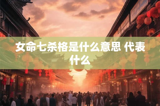 女命七杀格是什么意思 代表什么
