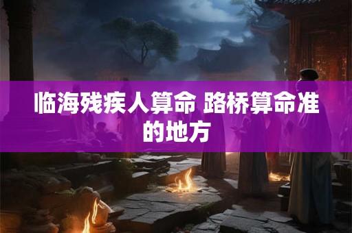 临海残疾人算命 路桥算命准的地方