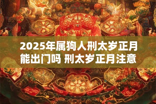 2025年属狗人刑太岁正月能出门吗 刑太岁正月注意事项