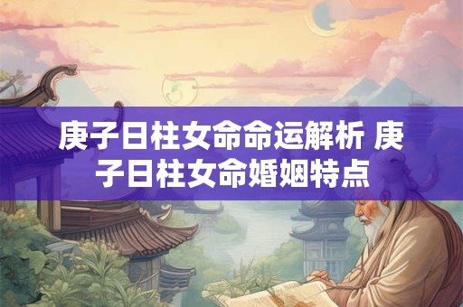 庚子日柱女命命运解析 庚子日柱女命婚姻特点