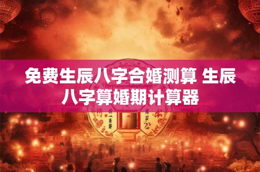 免费生辰八字合婚测算 生辰八字算婚期计算器