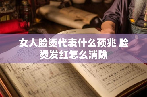 女人脸烫代表什么预兆 脸烫发红怎么消除