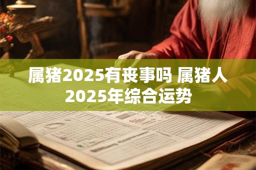 属猪2025有丧事吗 属猪人2025年综合运势