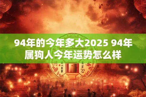 94年的今年多大2025 94年属狗人今年运势怎么样