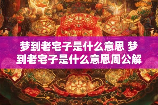 梦到老宅子是什么意思 梦到老宅子是什么意思周公解梦