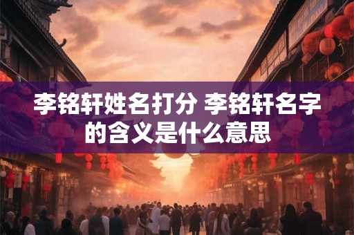 李铭轩姓名打分 李铭轩名字的含义是什么意思
