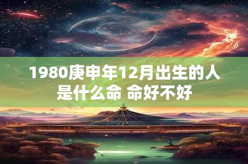1980庚申年12月出生的人是什么命 命好不好