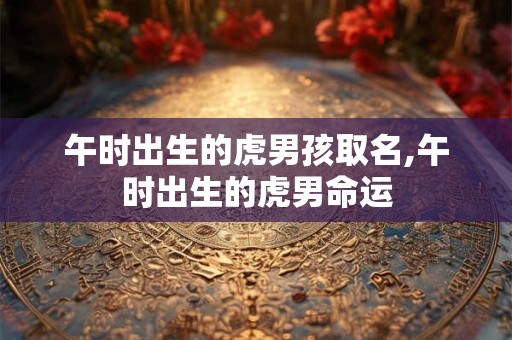 午时出生的虎男孩取名,午时出生的虎男命运