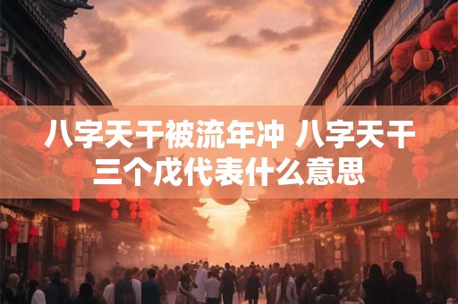 八字天干被流年冲 八字天干三个戊代表什么意思