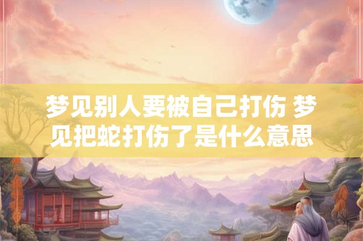 梦见别人要被自己打伤 梦见把蛇打伤了是什么意思