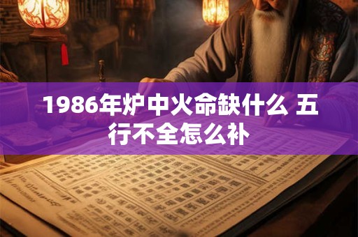1986年炉中火命缺什么 五行不全怎么补